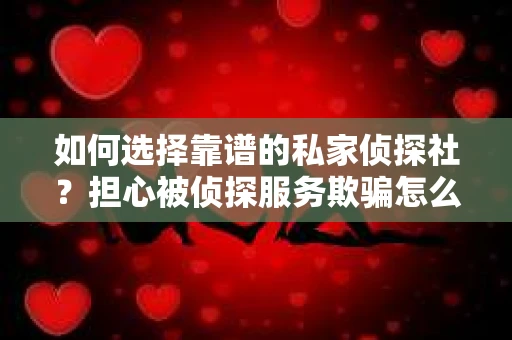 如何选择靠谱的私家侦探社？担心被侦探服务欺骗怎么办？