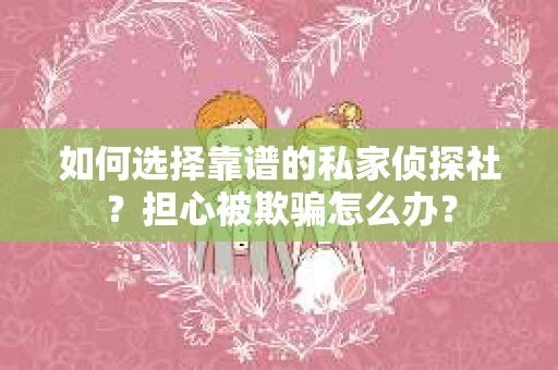 如何选择靠谱的私家侦探社？担心被欺骗怎么办？