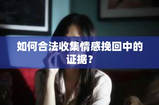 如何合法收集情感挽回中的证据？