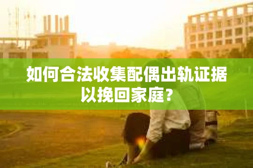 如何合法收集配偶出轨证据以挽回家庭？