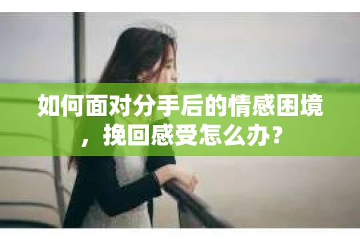 如何面对分手后的情感困境，挽回感受怎么办？