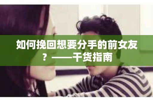 如何挽回想要分手的前女友？——干货指南