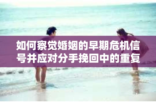 如何察觉婚姻的早期危机信号并应对分手挽回中的重复错误？