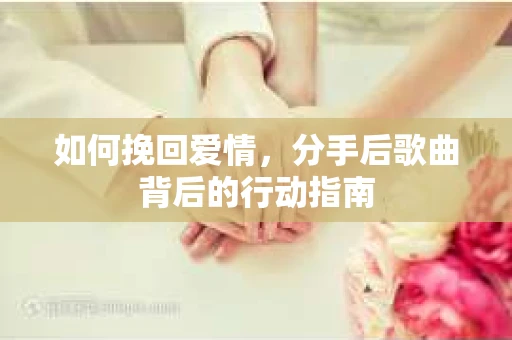 如何挽回爱情，分手后歌曲背后的行动指南