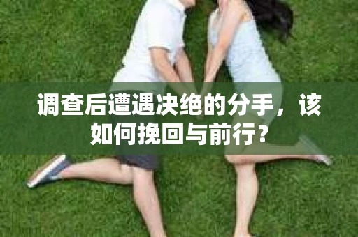 调查后遭遇决绝的分手，该如何挽回与前行？