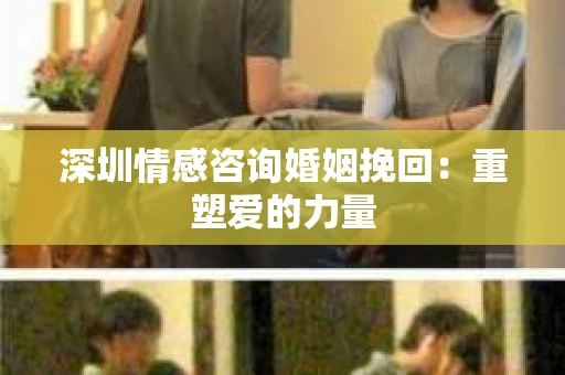 深圳情感咨询婚姻挽回：重塑爱的力量