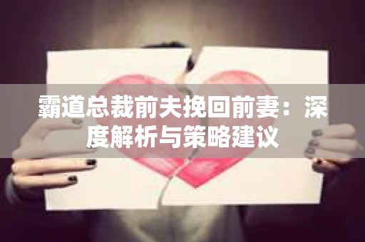 霸道总裁前夫挽回前妻：深度解析与策略建议