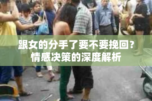 跟女的分手了要不要挽回？情感决策的深度解析