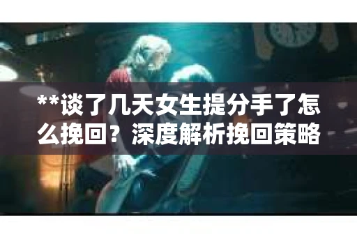 **谈了几天女生提分手了怎么挽回?深度解析挽回策略** **谈了几天女生提分手了怎么挽回?深度解析挽回策略**