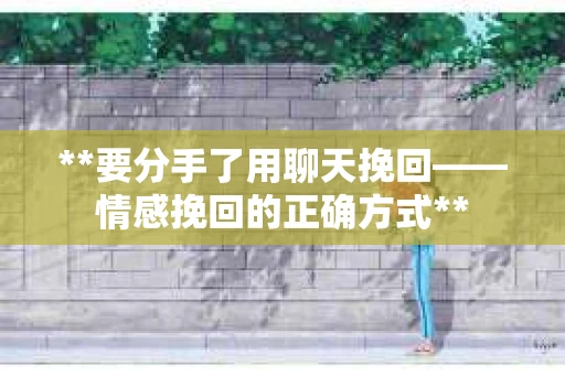 **要分手了用聊天挽回——情感挽回的正确方式**