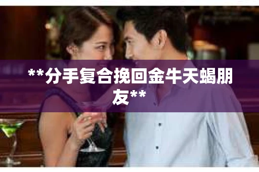 **分手复合挽回金牛天蝎朋友**