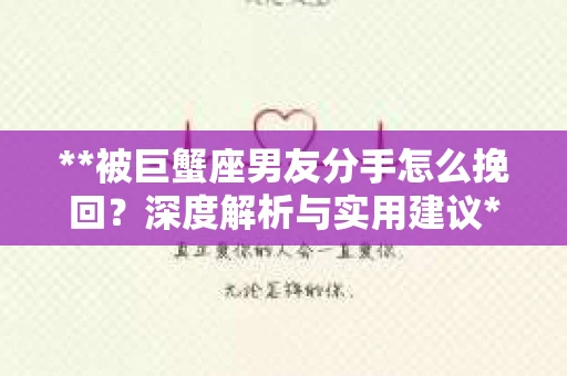**被巨蟹座男友分手怎么挽回？深度解析与实用建议**