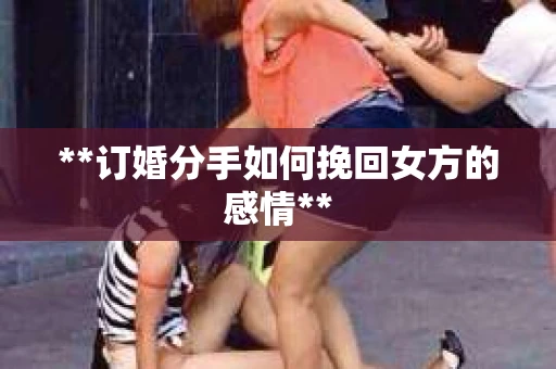 **订婚分手如何挽回女方的感情**