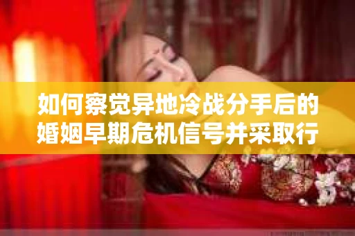 如何察觉异地冷战分手后的婚姻早期危机信号并采取行动？