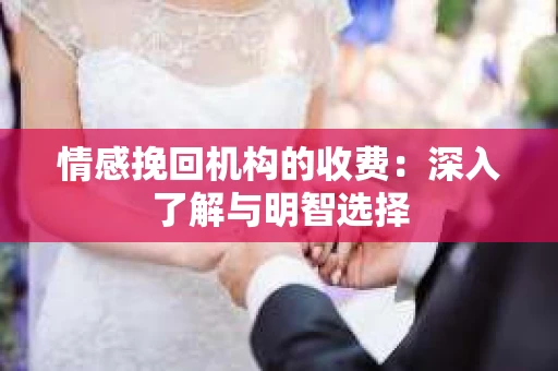 情感挽回机构的收费：深入了解与明智选择