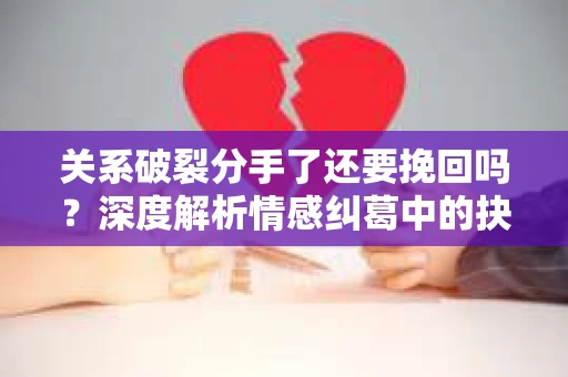 关系破裂分手了还要挽回吗？深度解析情感纠葛中的抉择
