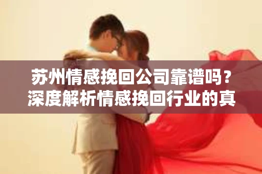 苏州情感挽回公司靠谱吗？深度解析情感挽回行业的真实面貌