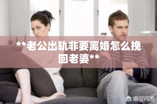 **老公出轨非要离婚怎么挽回老婆**