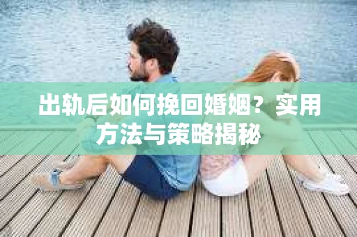 出轨后如何挽回婚姻？实用方法与策略揭秘