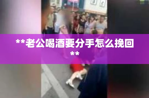 **老公喝酒要分手怎么挽回**