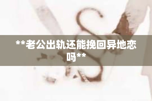 **老公出轨还能挽回异地恋吗**