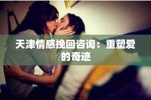 天津情感挽回咨询：重塑爱的奇迹