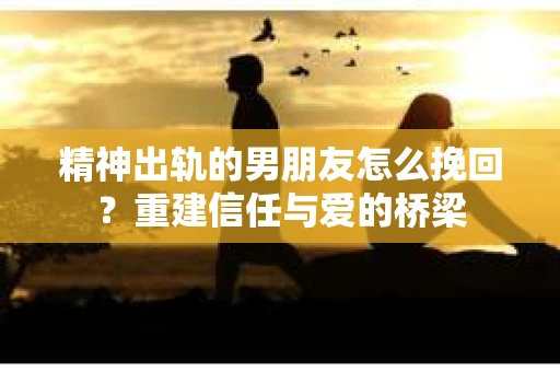 精神出轨的男朋友怎么挽回?重建信任与爱的桥梁 精神出轨的男朋友怎么挽回?重建信任与爱的桥梁