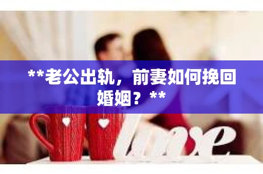 **老公出轨，前妻如何挽回婚姻？**
