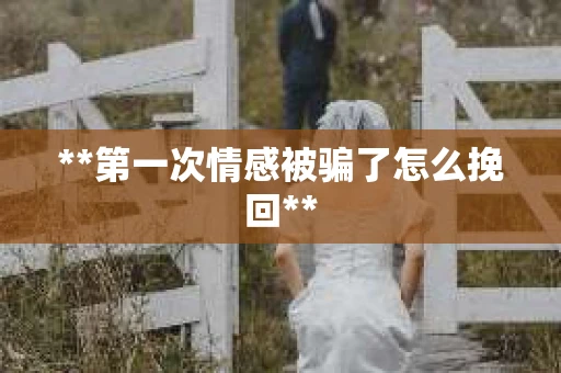 **第一次情感被骗了怎么挽回**