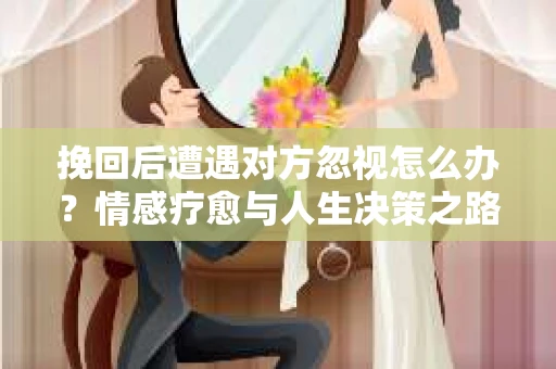 挽回后遭遇对方忽视怎么办？情感疗愈与人生决策之路