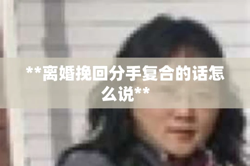 **离婚挽回分手复合的话怎么说**