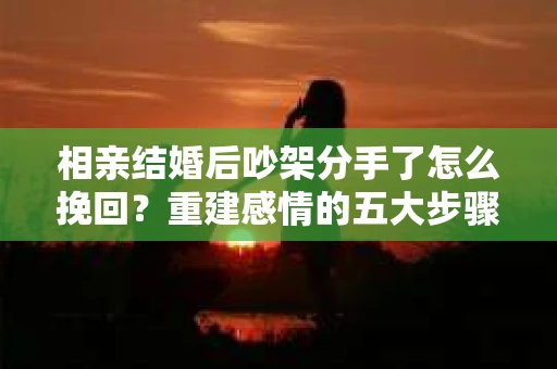 相亲结婚后吵架分手了怎么挽回？重建感情的五大步骤