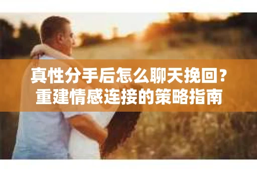 真性分手后怎么聊天挽回？重建情感连接的策略指南
