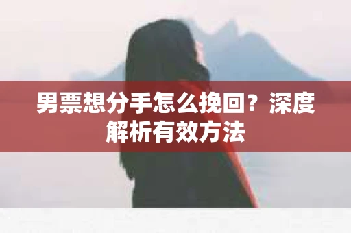 男票想分手怎么挽回？深度解析有效方法