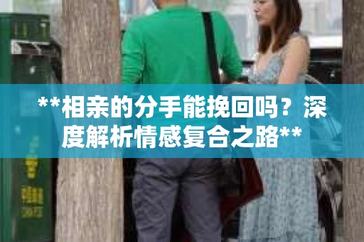 **相亲的分手能挽回吗？深度解析情感复合之路**