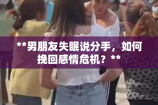 **男朋友失眠说分手，如何挽回感情危机？**