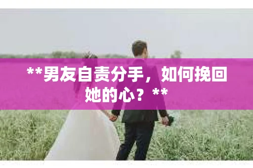 **男友自责分手，如何挽回她的心？**