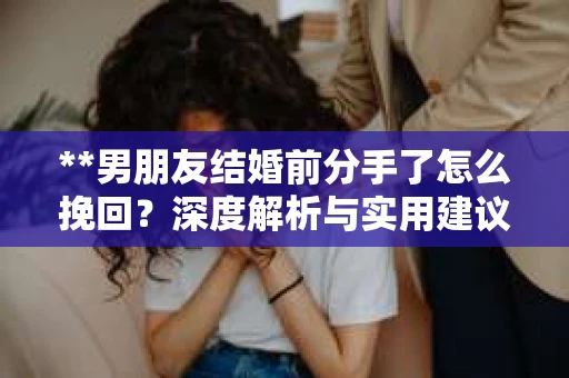 **男朋友结婚前分手了怎么挽回？深度解析与实用建议**