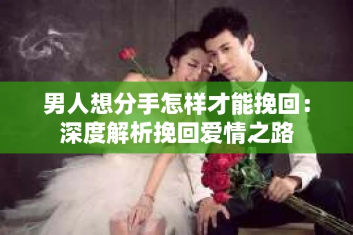 男人想分手怎样才能挽回：深度解析挽回爱情之路