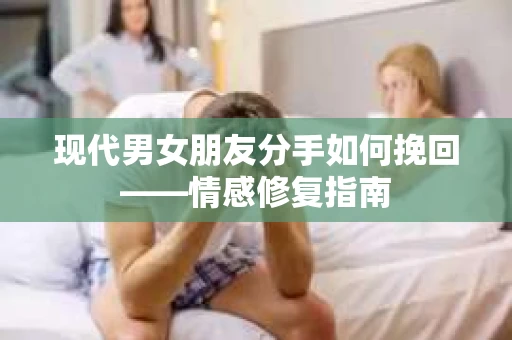 现代男女朋友分手如何挽回——情感修复指南