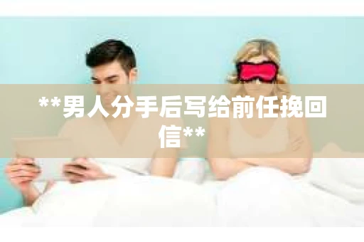**男人分手后写给前任挽回信**