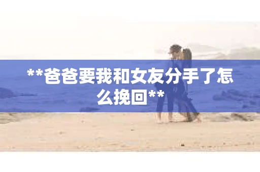 **爸爸要我和女友分手了怎么挽回**