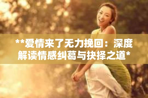 **爱情来了无力挽回：深度解读情感纠葛与抉择之道**