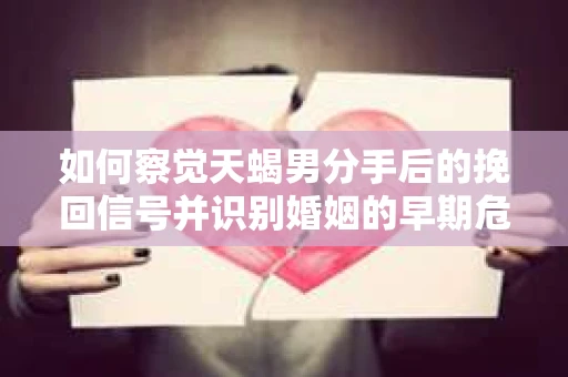 如何察觉天蝎男分手后的挽回信号并识别婚姻的早期危机？怎么办？