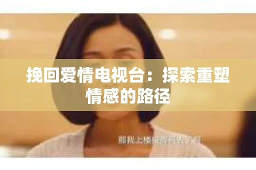 挽回爱情电视台：探索重塑情感的路径