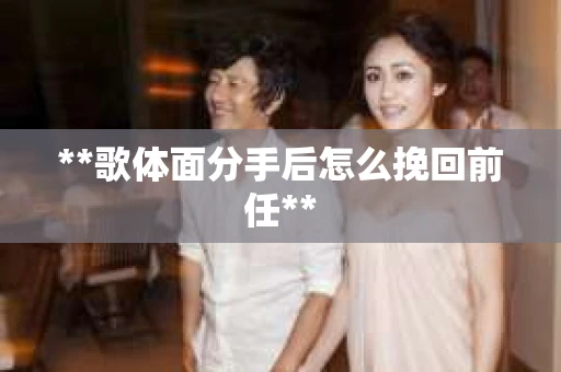 **歌体面分手后怎么挽回前任**