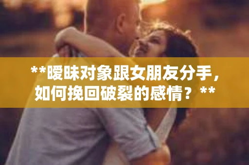 **暧昧对象跟女朋友分手,如何挽回破裂的感情?** **暧昧对象跟女朋友分手,如何挽回破裂的感情?**