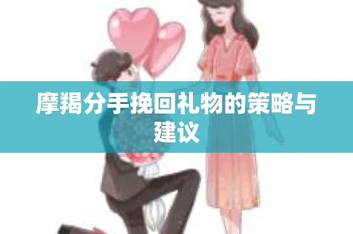 摩羯分手挽回礼物的策略与建议