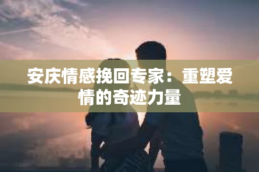 安庆情感挽回专家：重塑爱情的奇迹力量