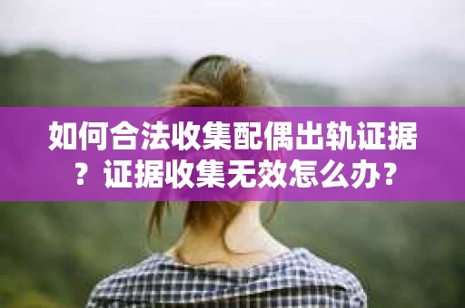 如何合法收集配偶出轨证据？证据收集无效怎么办？
